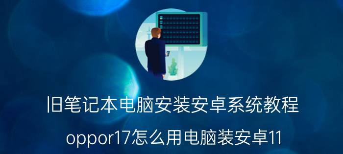 旧笔记本电脑安装安卓系统教程 oppor17怎么用电脑装安卓11？